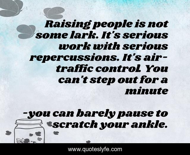 Raising people is not some lark. It's serious work with serious repercussions. It's air-traffic control. You can't step out for a minute