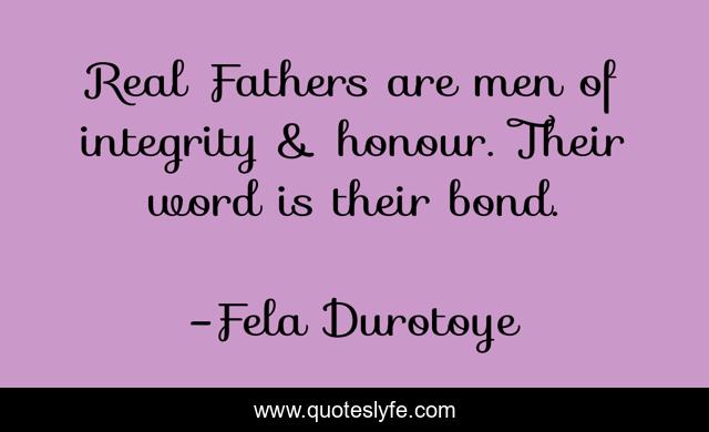 Real Fathers are men of integrity & honour. Their word is their bond.