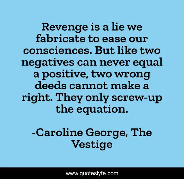 Revenge is a lie we fabricate to ease our consciences. But like two negatives can never equal a positive, two wrong deeds cannot make a right. They only screw-up the equation.