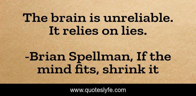 The brain is unreliable. It relies on lies.