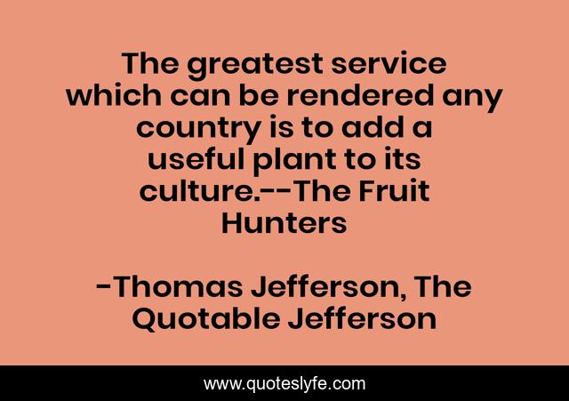 The greatest service which can be rendered any country is to add a useful plant to its culture.--The Fruit Hunters
