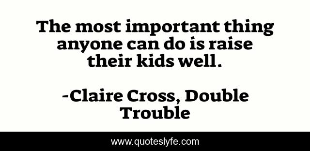 The most important thing anyone can do is raise their kids well.