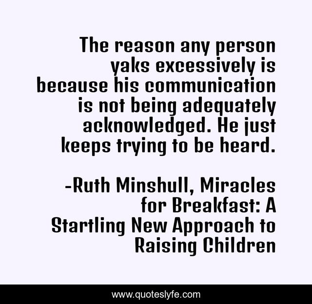 The reason any person yaks excessively is because his communication is not being adequately acknowledged. He just keeps trying to be heard.
