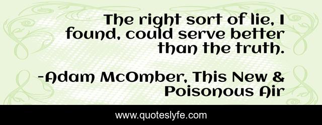 The right sort of lie, I found, could serve better than the truth.