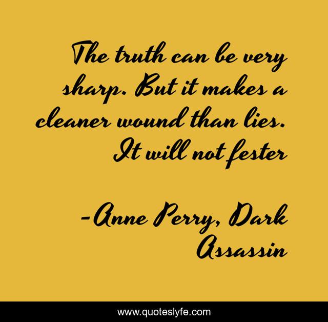 The truth can be very sharp. But it makes a cleaner wound than lies. It will not fester