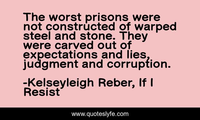 The worst prisons were not constructed of warped steel and stone. They were carved out of expectations and lies, judgment and corruption.