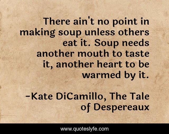 There ain't no point in making soup unless others eat it. Soup needs another mouth to taste it, another heart to be warmed by it.