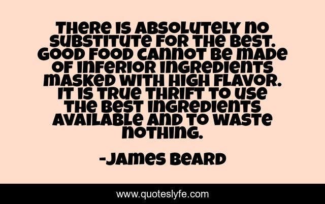 There is absolutely no substitute for the best. Good food cannot be made of inferior ingredients masked with high flavor. It is true thrift to use the best ingredients available and to waste nothing.