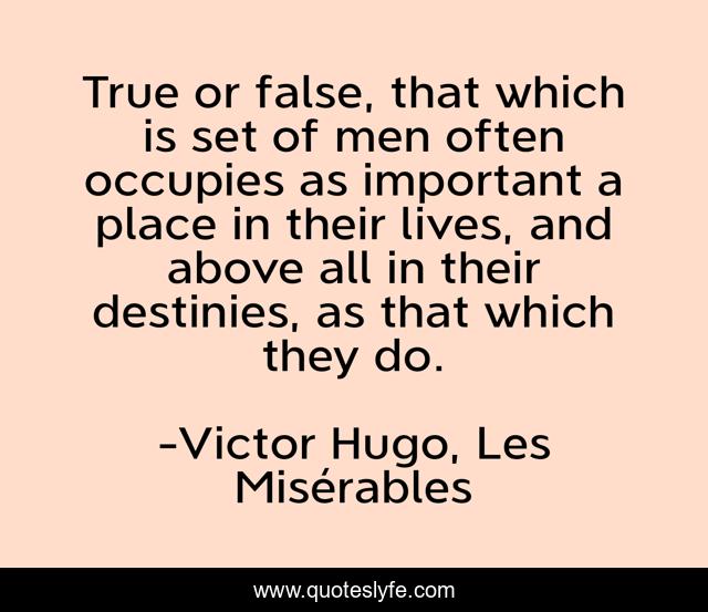 True or false, that which is set of men often occupies as important a place in their lives, and above all in their destinies, as that which they do.