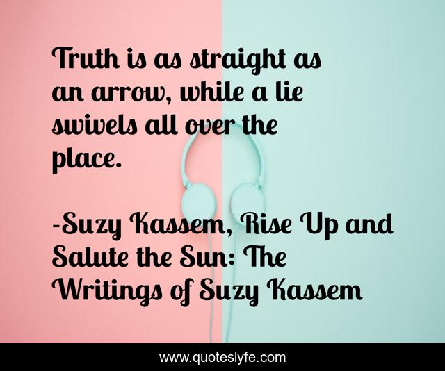 Truth is as straight as an arrow, while a lie swivels all over the place.