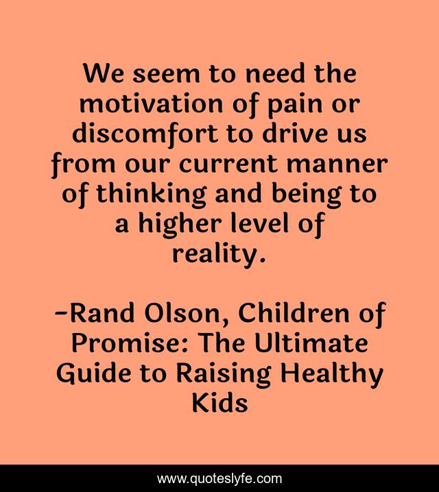 We seem to need the motivation of pain or discomfort to drive us from our current manner of thinking and being to a higher level of reality.