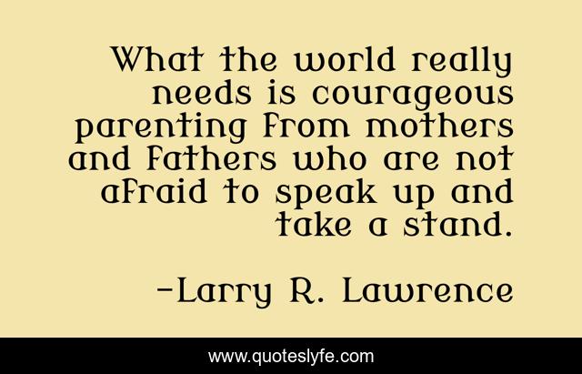 What the world really needs is courageous parenting from mothers and fathers who are not afraid to speak up and take a stand.