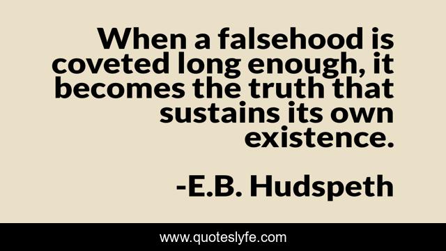 When a falsehood is coveted long enough, it becomes the truth that sustains its own existence.