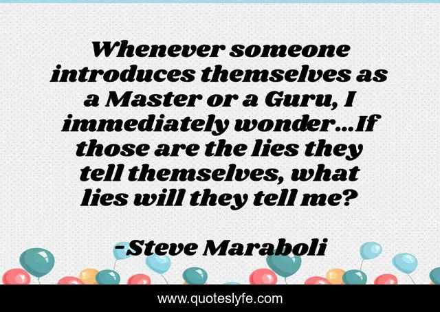 Whenever someone introduces themselves as a Master or a Guru, I immediately wonder…If those are the lies they tell themselves, what lies will they tell me?