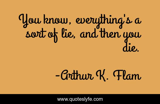 You know, everything's a sort of lie, and then you die.