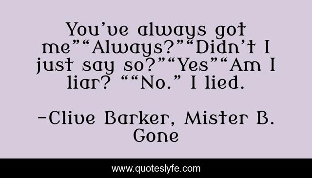 You’ve always got me”“Always?”“Didn’t I just say so?”“Yes”“Am I liar? ““No.” I lied.