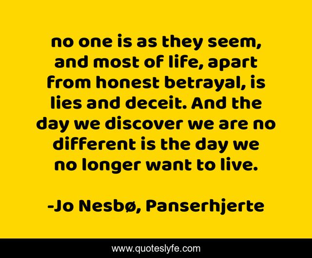 no one is as they seem, and most of life, apart from honest betrayal, is lies and deceit. And the day we discover we are no different is the day we no longer want to live.