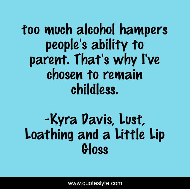 too much alcohol hampers people's ability to parent. That's why I've chosen to remain childless.