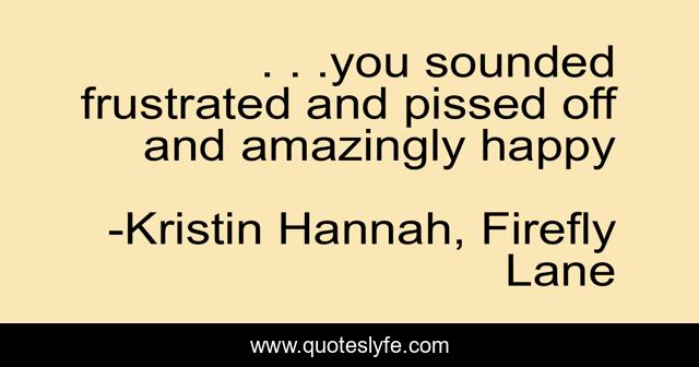. . .you sounded frustrated and pissed off and amazingly happy
