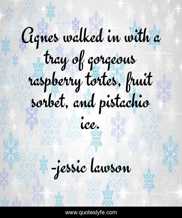 Agnes walked in with a tray of gorgeous raspberry tortes, fruit sorbet, and pistachio ice.