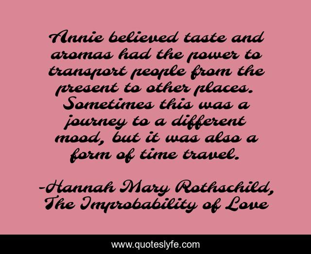 Annie believed taste and aromas had the power to transport people from the present to other places. Sometimes this was a journey to a different mood, but it was also a form of time travel.