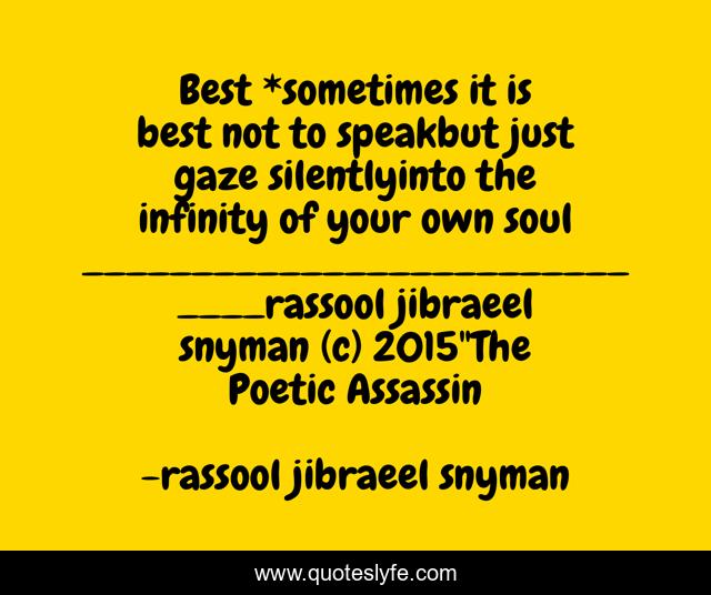 Best *sometimes it is best not to speakbut just gaze silentlyinto the infinity of your own soul_____________________________rassool jibraeel snyman (c) 2015