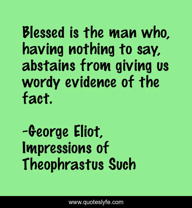 Blessed is the man who, having nothing to say, abstains from giving us wordy evidence of the fact.