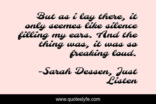 But as i lay there, it only seemes like silence filling my ears. And the thing was, it was so freaking loud.