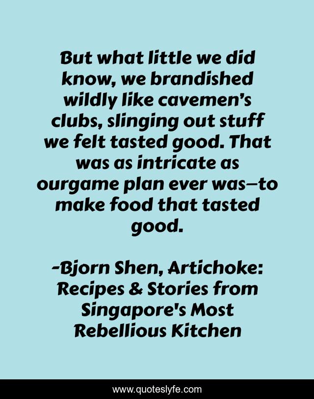 But what little we did know, we brandished wildly like cavemen’s clubs, slinging out stuff we felt tasted good. That was as intricate as ourgame plan ever was—to make food that tasted good.