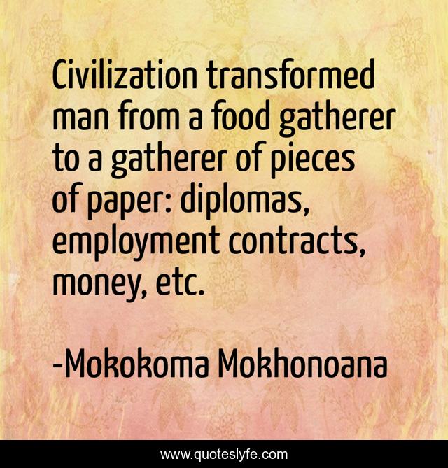 Civilization transformed man from a food gatherer to a gatherer of pieces of paper: diplomas, employment contracts, money, etc.