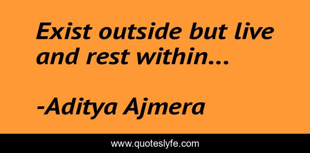 Exist outside but live and rest within...