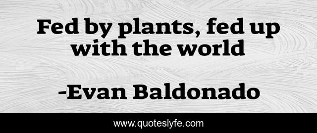 Fed by plants, fed up with the world