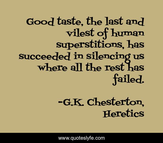 Good taste, the last and vilest of human superstitions, has succeeded in silencing us where all the rest has failed.