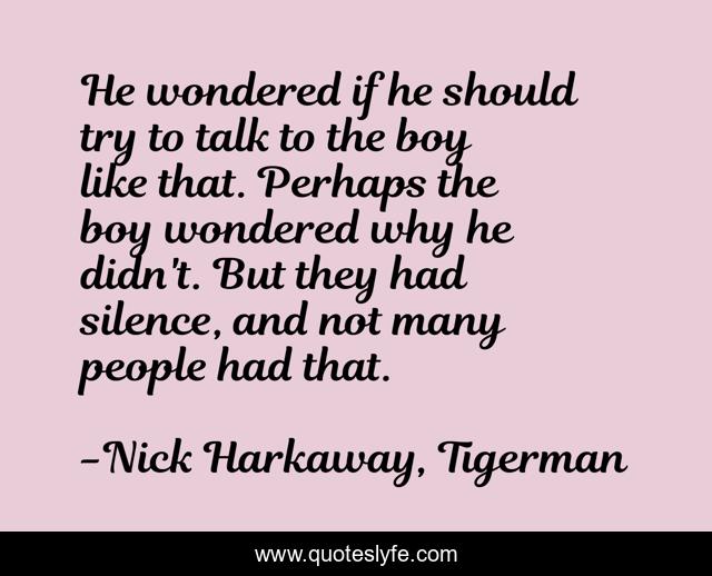 He wondered if he should try to talk to the boy like that. Perhaps the boy wondered why he didn't. But they had silence, and not many people had that.