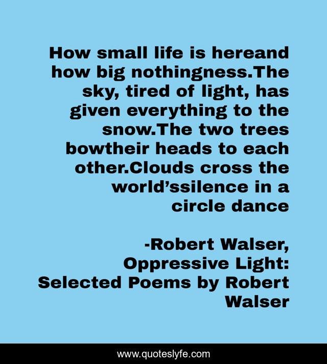 How small life is hereand how big nothingness.The sky, tired of light, has given everything to the snow.The two trees bowtheir heads to each other.Clouds cross the world’ssilence in a circle dance