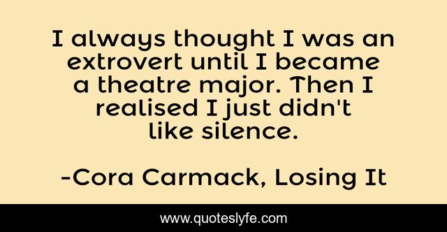 I always thought I was an extrovert until I became a theatre major. Then I realised I just didn't like silence.