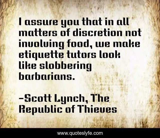 I assure you that in all matters of discretion not involving food, we make etiquette tutors look like slobbering barbarians.