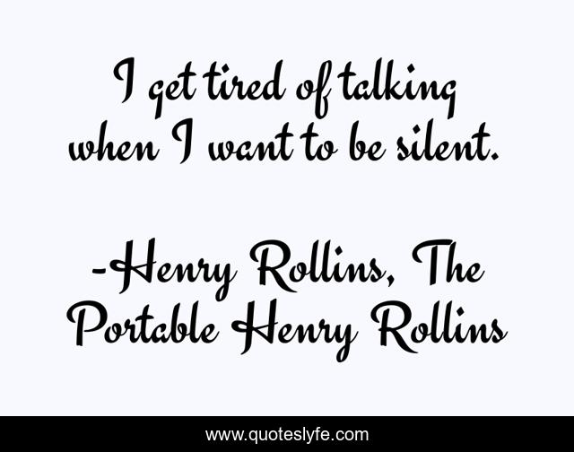 I get tired of talking when I want to be silent.