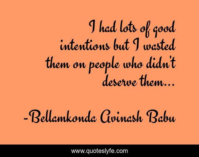 I had lots of good intentions but I wasted them on people who didn't deserve them...