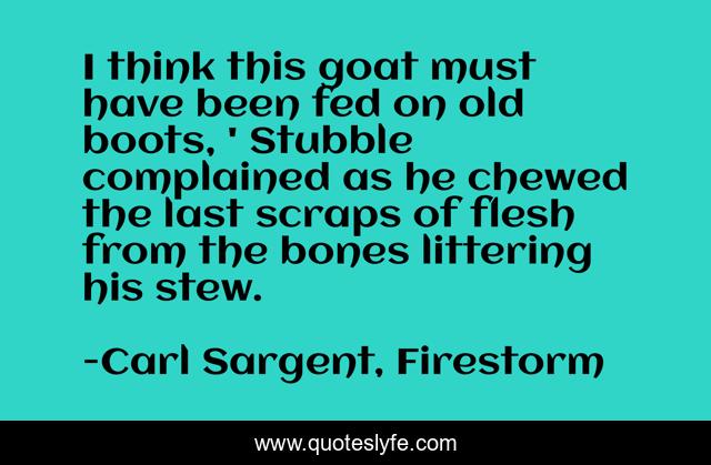 I think this goat must have been fed on old boots, ' Stubble complained as he chewed the last scraps of flesh from the bones littering his stew.