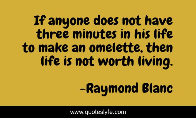 If anyone does not have three minutes in his life to make an omelette, then life is not worth living.