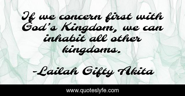 If we concern first with God’s Kingdom, we can inhabit all other kingdoms.