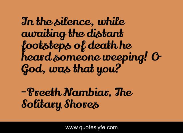 In the silence, while awaiting the distant footsteps of death he heard someone weeping! O God, was that you?