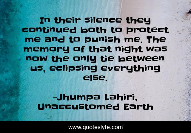 In their silence they continued both to protect me and to punish me. The memory of that night was now the only tie between us, eclipsing everything else.