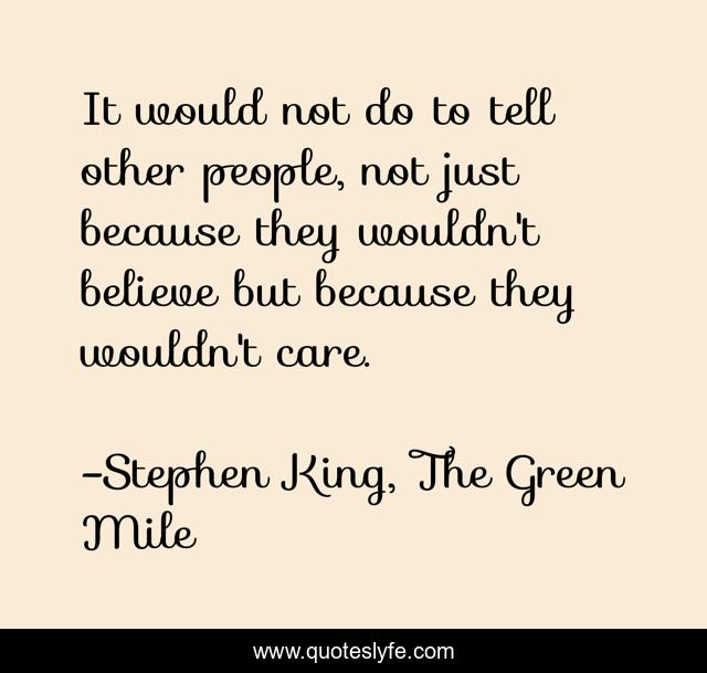 It would not do to tell other people, not just because they wouldn't believe but because they wouldn't care.