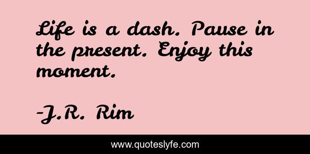 Life is a dash. Pause in the present. Enjoy this moment.