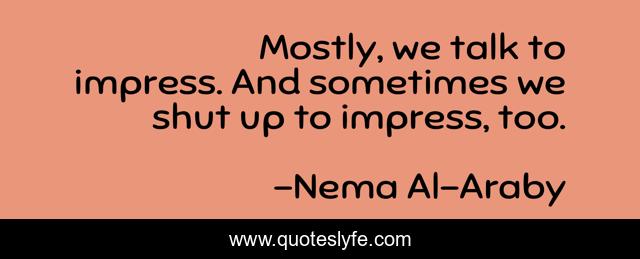 Mostly, we talk to impress. And sometimes we shut up to impress, too.