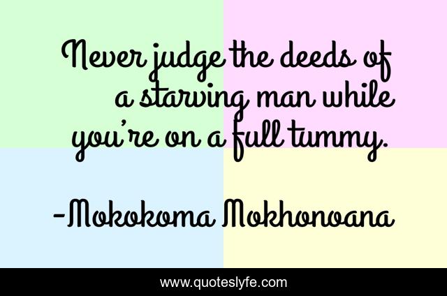 Never judge the deeds of a starving man while you’re on a full tummy.