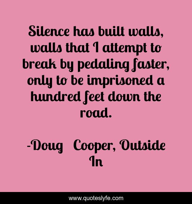 Silence has built walls, walls that I attempt to break by pedaling faster, only to be imprisoned a hundred feet down the road.
