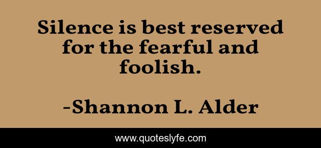 Silence is best reserved for the fearful and foolish.